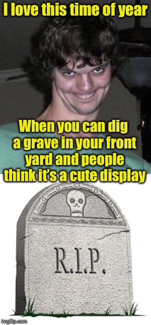 Creepy Neighbor | I love this time of year; When you can dig a grave in your front yard and people think it’s a cute display | image tagged in memes,creepy,halloween,grave | made w/ Imgflip meme maker