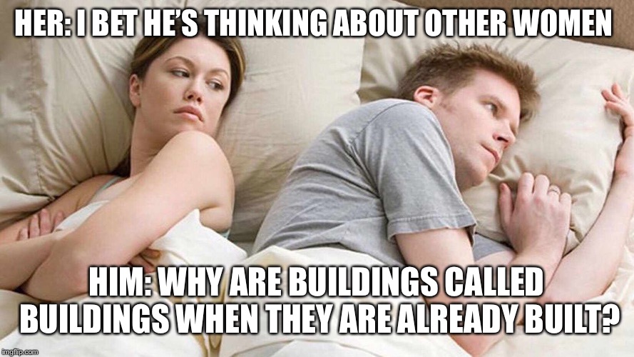 I Bet He's Thinking About Other Women | HER: I BET HE’S THINKING ABOUT OTHER WOMEN; HIM: WHY ARE BUILDINGS CALLED BUILDINGS WHEN THEY ARE ALREADY BUILT? | image tagged in i bet he's thinking about other women | made w/ Imgflip meme maker