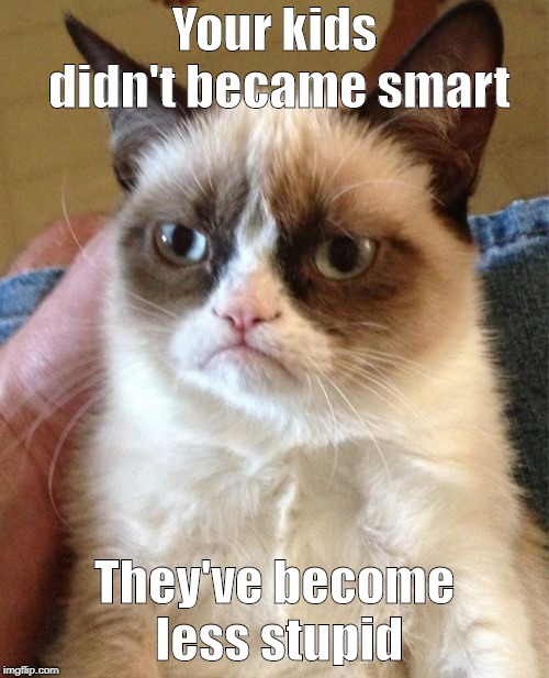 Grumpy Cat | Your kids didn't became smart; They've become less stupid | image tagged in memes,grumpy cat | made w/ Imgflip meme maker