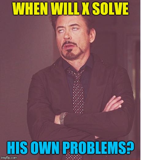 Face You Make Robert Downey Jr Meme | WHEN WILL X SOLVE HIS OWN PROBLEMS? | image tagged in memes,face you make robert downey jr | made w/ Imgflip meme maker