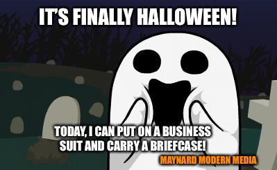 halloween | IT’S FINALLY HALLOWEEN! TODAY, I CAN PUT ON A BUSINESS SUIT AND CARRY A BRIEFCASE! MAYNARD MODERN MEDIA | image tagged in halloween | made w/ Imgflip meme maker