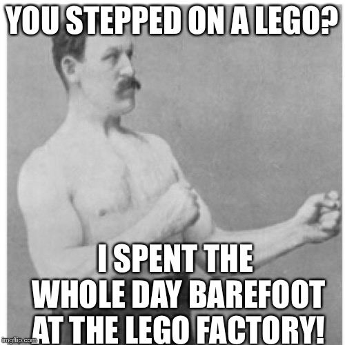 You Stepped on a Lego? | YOU STEPPED ON A LEGO? I SPENT THE WHOLE DAY BAREFOOT AT THE LEGO FACTORY! | image tagged in memes,overly manly man,lego,barefoot | made w/ Imgflip meme maker