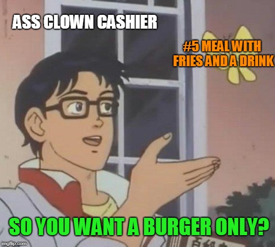 Is This A Pigeon Meme | ASS CLOWN CASHIER; #5 MEAL WITH FRIES AND A DRINK; SO YOU WANT A BURGER ONLY? | image tagged in memes,is this a pigeon | made w/ Imgflip meme maker