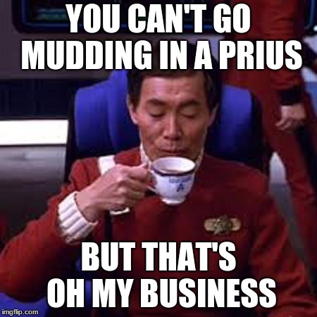 Sulu that's ooohh my business | YOU CAN'T GO MUDDING IN A PRIUS BUT THAT'S OH MY BUSINESS | image tagged in sulu that's ooohh my business | made w/ Imgflip meme maker