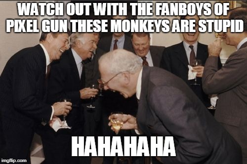 Laughing Men In Suits Meme | WATCH OUT WITH THE FANBOYS
OF PIXEL GUN THESE MONKEYS ARE STUPID; HAHAHAHA | image tagged in memes,laughing men in suits | made w/ Imgflip meme maker