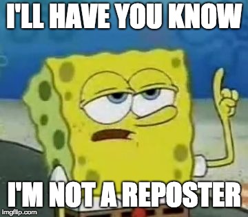 I'll Have You Know Spongebob Meme | I'LL HAVE YOU KNOW I'M NOT A REPOSTER | image tagged in memes,ill have you know spongebob | made w/ Imgflip meme maker