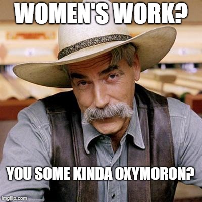 SARCASM COWBOY | WOMEN'S WORK? YOU SOME KINDA OXYMORON? | image tagged in sarcasm cowboy | made w/ Imgflip meme maker
