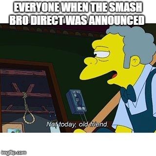not today old friend | EVERYONE WHEN THE SMASH BRO DIRECT WAS ANNOUNCED | image tagged in not today old friend | made w/ Imgflip meme maker