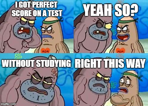 How Tough Are You Meme | YEAH SO? I GOT PERFECT SCORE ON A TEST; WITHOUT STUDYING; RIGHT THIS WAY | image tagged in memes,how tough are you | made w/ Imgflip meme maker
