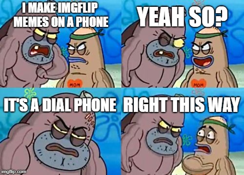 How Tough Are You |  YEAH SO? I MAKE IMGFLIP MEMES ON A PHONE; IT'S A DIAL PHONE; RIGHT THIS WAY | image tagged in memes,how tough are you | made w/ Imgflip meme maker