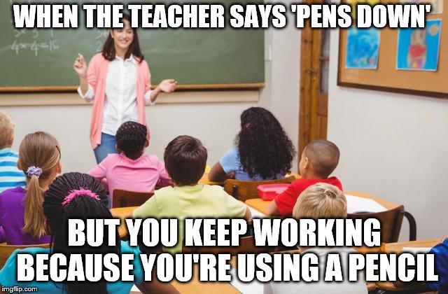 Technically, you're allowed to | WHEN THE TEACHER SAYS 'PENS DOWN'; BUT YOU KEEP WORKING BECAUSE YOU'RE USING A PENCIL | image tagged in pens down,teacher,memes,take things literally | made w/ Imgflip meme maker