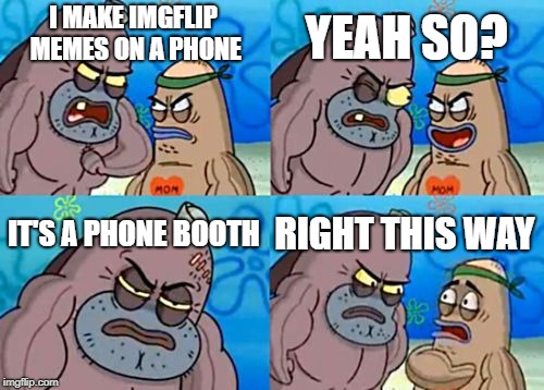 How Tough Are You Meme | YEAH SO? I MAKE IMGFLIP MEMES ON A PHONE; IT'S A PHONE BOOTH; RIGHT THIS WAY | image tagged in memes,how tough are you | made w/ Imgflip meme maker