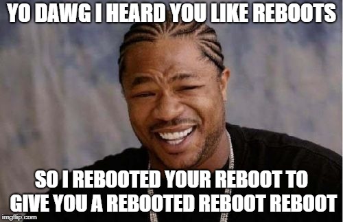 Yo Dawg Heard You Meme | YO DAWG I HEARD YOU LIKE REBOOTS; SO I REBOOTED YOUR REBOOT TO GIVE YOU A REBOOTED REBOOT REBOOT | image tagged in memes,yo dawg heard you | made w/ Imgflip meme maker