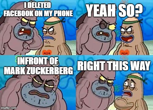 How Tough Are You | YEAH SO? I DELETED FACEBOOK ON MY PHONE; INFRONT OF MARK ZUCKERBERG; RIGHT THIS WAY | image tagged in memes,how tough are you | made w/ Imgflip meme maker