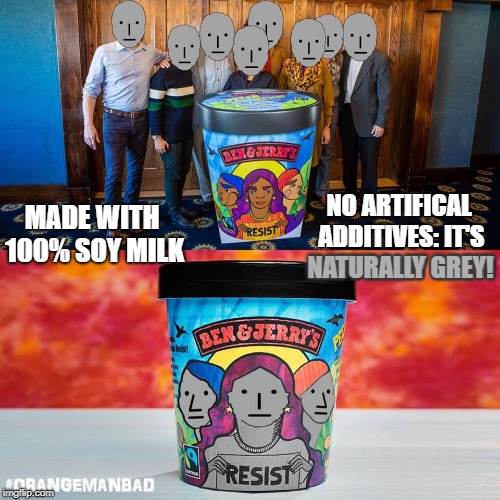 Everyone's new fave flav. Agree. Resistance is futile. You will assimilate. | MADE WITH 100% SOY MILK; NO ARTIFICAL ADDITIVES: IT'S NATURALLY GREY! NATURALLY GREY! | image tagged in npc,ice cream,sjws,cucks,soy boys | made w/ Imgflip meme maker