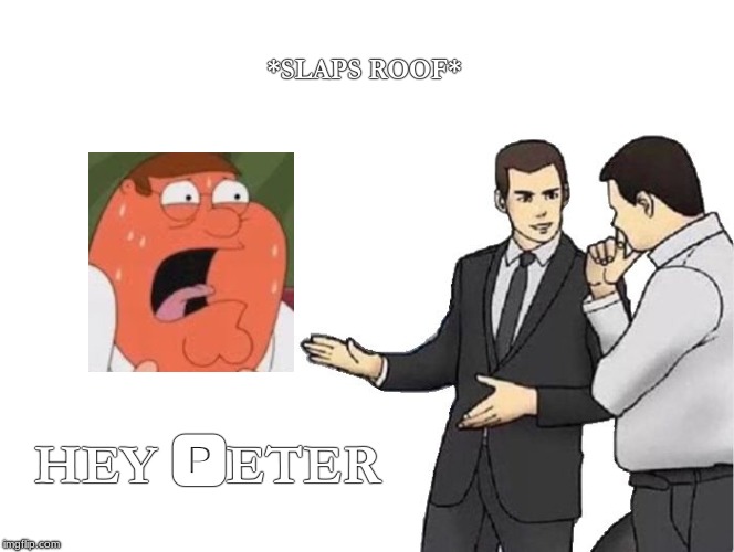 Hey peter | *SLAPS ROOF*; HEY 🅿ETER | image tagged in memes,car salesman slaps hood | made w/ Imgflip meme maker