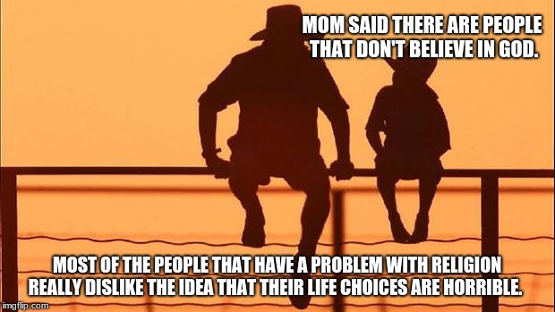 Cowboy wisdom, son asks about atheists  | MOM SAID THERE ARE PEOPLE THAT DON'T BELIEVE IN GOD. MOST OF THE PEOPLE THAT HAVE A PROBLEM WITH RELIGION REALLY DISLIKE THE IDEA THAT THEIR LIFE CHOICES ARE HORRIBLE. | image tagged in cowboy father and son,cowby wisdom,life choices,anti-religion | made w/ Imgflip meme maker