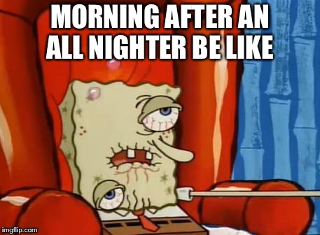 sick spongebob | MORNING AFTER AN ALL NIGHTER BE LIKE | image tagged in sick spongebob | made w/ Imgflip meme maker
