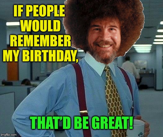 IF PEOPLE WOULD REMEMBER MY BIRTHDAY, THAT’D BE GREAT! | made w/ Imgflip meme maker