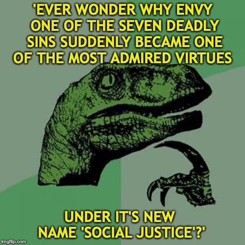 Philosoraptor | 'EVER WONDER WHY ENVY ONE OF THE SEVEN DEADLY SINS SUDDENLY BECAME ONE OF THE MOST ADMIRED VIRTUES; UNDER IT'S NEW NAME 'SOCIAL JUSTICE'?' | image tagged in memes,philosoraptor,social justice,envy | made w/ Imgflip meme maker
