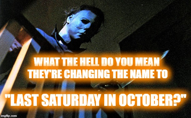 last saturday in october | WHAT THE HELL DO YOU MEAN THEY'RE CHANGING THE NAME TO; "LAST SATURDAY IN OCTOBER?" | image tagged in halloween,slasher love - mike  jason - friday 13th halloween | made w/ Imgflip meme maker