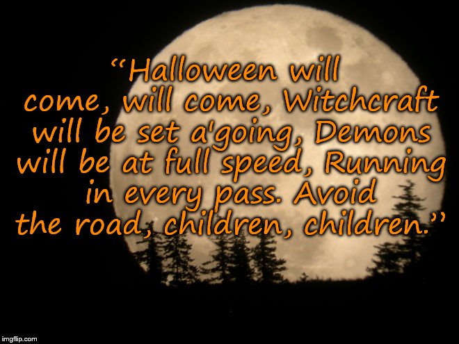 Halloween will come | “Halloween will come, will come,
Witchcraft will be set a'going,
Demons will be at full speed,
Running in every pass.
Avoid the road, children, children.” | image tagged in halloween | made w/ Imgflip meme maker