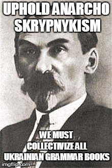 Ukapism | UPHOLD ANARCHO SKRYPNYKISM; WE MUST COLLECTIVIZE ALL UKRAINIAN GRAMMAR BOOKS | image tagged in communism,ukraine | made w/ Imgflip meme maker