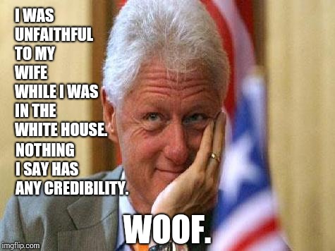 smiling bill clinton | I WAS UNFAITHFUL TO MY WIFE WHILE I WAS IN THE WHITE HOUSE. NOTHING I SAY HAS ANY CREDIBILITY. WOOF. | image tagged in smiling bill clinton | made w/ Imgflip meme maker