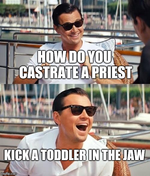 Leonardo Dicaprio Wolf Of Wall Street Meme | HOW DO YOU CASTRATE A PRIEST; KICK A TODDLER IN THE JAW | image tagged in memes,leonardo dicaprio wolf of wall street | made w/ Imgflip meme maker