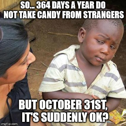 Oh really? | SO... 364 DAYS A YEAR DO NOT TAKE CANDY FROM STRANGERS; BUT OCTOBER 31ST,  IT'S SUDDENLY OK? | image tagged in memes,third world skeptical kid,halloween | made w/ Imgflip meme maker