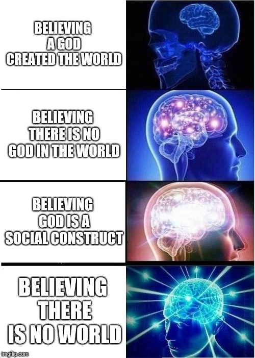 Expanding Brain Meme | BELIEVING A GOD CREATED THE WORLD; BELIEVING THERE IS NO GOD IN THE WORLD; BELIEVING GOD IS A SOCIAL CONSTRUCT; BELIEVING THERE IS NO WORLD | image tagged in memes,expanding brain | made w/ Imgflip meme maker