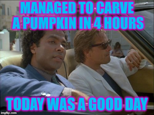miami vice today was a good day | MANAGED TO CARVE A PUMPKIN IN 4 HOURS TODAY WAS A GOOD DAY | image tagged in miami vice today was a good day | made w/ Imgflip meme maker