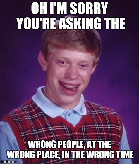 Bad Luck Brian Meme | OH I'M SORRY YOU'RE ASKING THE; WRONG PEOPLE, AT THE WRONG PLACE, IN THE WRONG TIME | image tagged in memes,bad luck brian | made w/ Imgflip meme maker