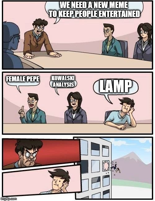 Boardroom Meeting Suggestion Meme | WE NEED A NEW MEME TO KEEP PEOPLE ENTERTAINED; FEMALE PEPE; KOWALSKI ANALYSIS; LAMP | image tagged in memes,boardroom meeting suggestion | made w/ Imgflip meme maker