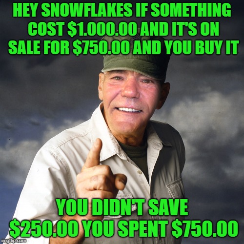 HEY SNOWFLAKES IF SOMETHING COST $1.000.00 AND IT'S ON SALE FOR $750.00 AND YOU BUY IT; YOU DIDN'T SAVE $250.00 YOU SPENT $750.00 | image tagged in kewlew | made w/ Imgflip meme maker
