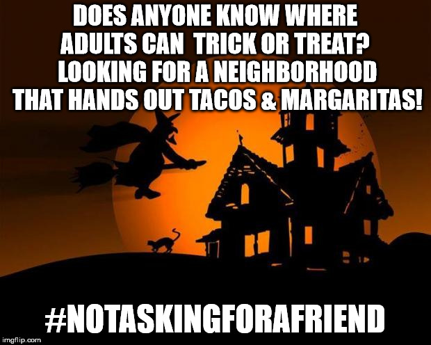 happy halloween | DOES ANYONE KNOW WHERE ADULTS CAN  TRICK OR TREAT?  LOOKING FOR A NEIGHBORHOOD THAT HANDS OUT TACOS & MARGARITAS! #NOTASKINGFORAFRIEND | image tagged in happy halloween | made w/ Imgflip meme maker