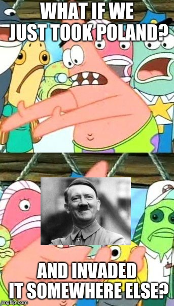 Adolf Patrick | WHAT IF WE JUST TOOK POLAND? AND INVADED IT SOMEWHERE ELSE? | image tagged in memes,put it somewhere else patrick | made w/ Imgflip meme maker