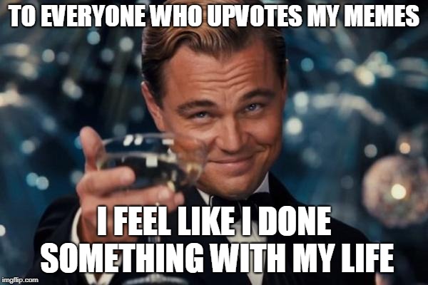 Leonardo Dicaprio Cheers | TO EVERYONE WHO UPVOTES MY MEMES; I FEEL LIKE I DONE SOMETHING WITH MY LIFE | image tagged in memes,leonardo dicaprio cheers | made w/ Imgflip meme maker