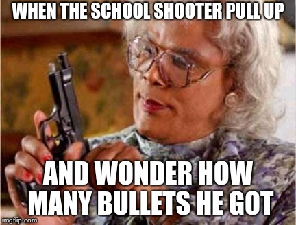 Madea | WHEN THE SCHOOL SHOOTER PULL UP; AND WONDER HOW MANY BULLETS HE GOT | image tagged in madea | made w/ Imgflip meme maker