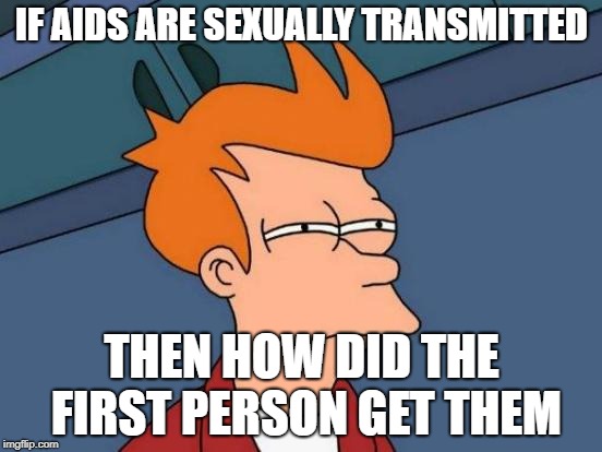 Futurama Fry | IF AIDS ARE SEXUALLY TRANSMITTED; THEN HOW DID THE FIRST PERSON GET THEM | image tagged in memes,futurama fry | made w/ Imgflip meme maker