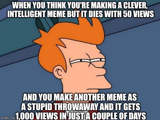 Strange, ain't it? | WHEN YOU THINK YOU'RE MAKING A CLEVER, INTELLIGENT MEME BUT IT DIES WITH 50 VIEWS; AND YOU MAKE ANOTHER MEME AS A STUPID THROWAWAY AND IT GETS 1,000 VIEWS IN JUST A COUPLE OF DAYS | image tagged in memes,futurama fry | made w/ Imgflip meme maker