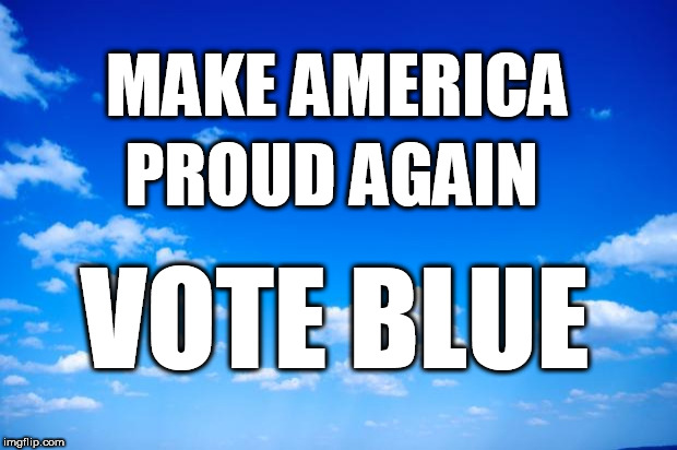 blue sky | MAKE AMERICA; PROUD AGAIN; VOTE BLUE | image tagged in blue sky | made w/ Imgflip meme maker