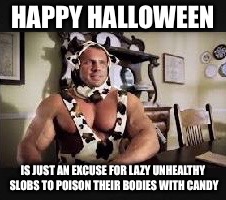 HAPPY HALLOWEEN; IS JUST AN EXCUSE FOR LAZY UNHEALTHY SLOBS TO POISON THEIR BODIES WITH CANDY | image tagged in steroid guy,memes,funny,halloween,happy halloween,trick or treat | made w/ Imgflip meme maker