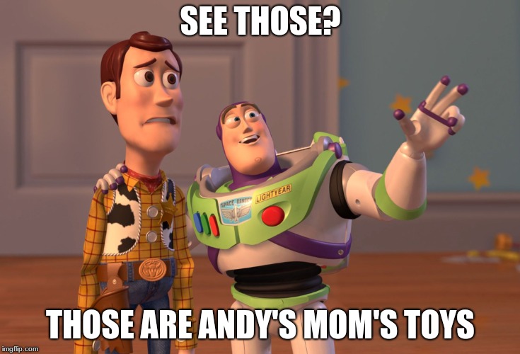 X, X Everywhere | SEE THOSE? THOSE ARE ANDY'S MOM'S TOYS | image tagged in memes,x x everywhere | made w/ Imgflip meme maker