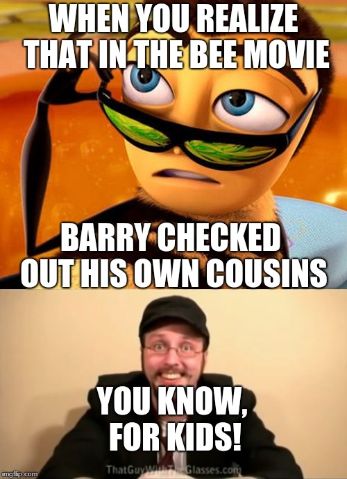 Well then.... | WHEN YOU REALIZE THAT IN THE BEE MOVIE; BARRY CHECKED OUT HIS OWN COUSINS; YOU KNOW, FOR KIDS! | image tagged in bee movie | made w/ Imgflip meme maker