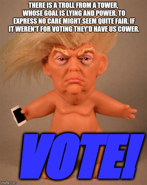 Vote, Vote, Vote, VOTE! | THERE IS A TROLL FROM A TOWER, WHOSE GOAL IS LYING AND POWER. TO EXPRESS NO CARE MIGHT SEEM QUITE FAIR. IF IT WEREN'T FOR VOTING THEY'D HAVE US COWER. VOTE! | image tagged in trump,troll,vote,election,2020,2016 | made w/ Imgflip meme maker