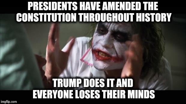 And everybody loses their minds Meme | PRESIDENTS HAVE AMENDED THE CONSTITUTION THROUGHOUT HISTORY TRUMP DOES IT AND EVERYONE LOSES THEIR MINDS | image tagged in memes,and everybody loses their minds | made w/ Imgflip meme maker