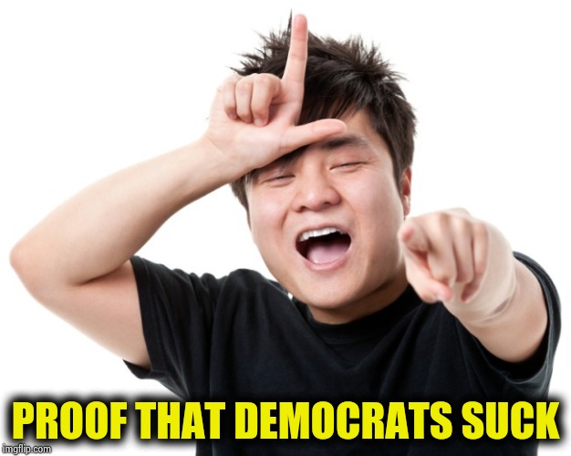 You're a loser | PROOF THAT DEMOCRATS SUCK | image tagged in you're a loser | made w/ Imgflip meme maker