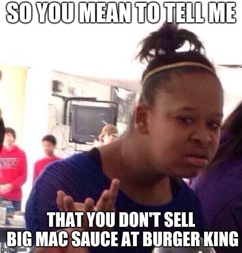 Black Girl Wat | SO YOU MEAN TO TELL ME; THAT YOU DON'T SELL BIG MAC SAUCE AT BURGER KING | image tagged in memes,black girl wat | made w/ Imgflip meme maker