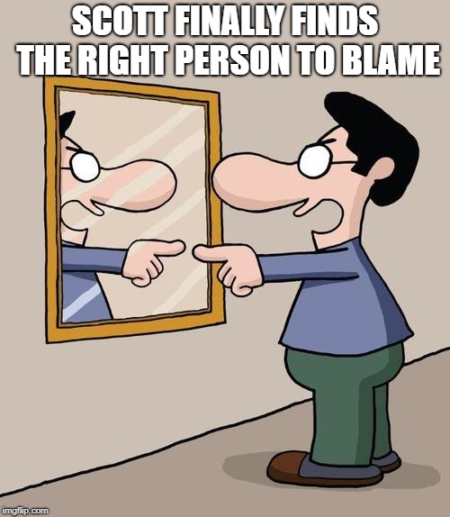 man yelling at mirror | SCOTT FINALLY FINDS THE RIGHT PERSON TO BLAME | image tagged in man yelling at mirror | made w/ Imgflip meme maker